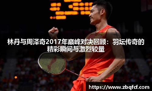 林丹与周泽奇2017年巅峰对决回顾：羽坛传奇的精彩瞬间与激烈较量