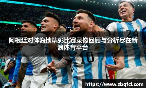 阿根廷对阵海地精彩比赛录像回顾与分析尽在新浪体育平台